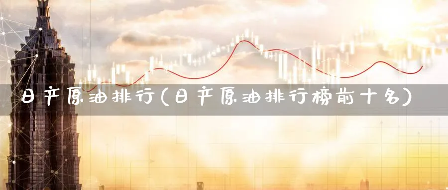 日产原油排行(日产原油排行榜前十名)_https://qh.ynbygsw.com_期货直播_第1张