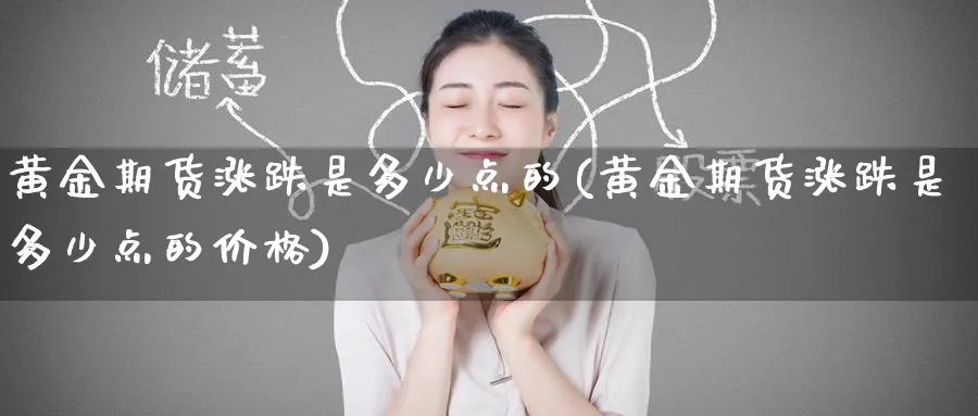 黄金期货涨跌是多少点的(黄金期货涨跌是多少点的价格)_期货直播_第1张_青花期货直播间 黄金期货涨跌是多少点的(黄金期货涨跌是多少点的价格)_https://qh.ynbygsw.com_期货直播_第1张