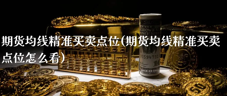期货均线精准买卖点位(期货均线精准买卖点位怎么看)_期货喊单_第1张_青花期货直播间 期货均线精准买卖点位(期货均线精准买卖点位怎么看)_https://qh.ynbygsw.com_期货喊单_第1张
