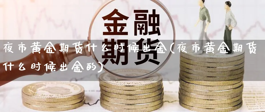 夜市黄金期货什么时候出金(夜市黄金期货什么时候出金的)_财金知识_第1张_青花期货直播间 夜市黄金期货什么时候出金(夜市黄金期货什么时候出金的)_https://qh.ynbygsw.com_财金知识_第1张