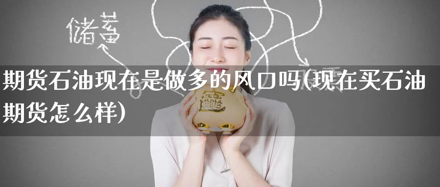 期货石油现在是做多的风口吗(现在买石油期货怎么样)_财金百科_第1张_青花期货直播间 期货石油现在是做多的风口吗(现在买石油期货怎么样)_https://qh.ynbygsw.com_财金百科_第1张