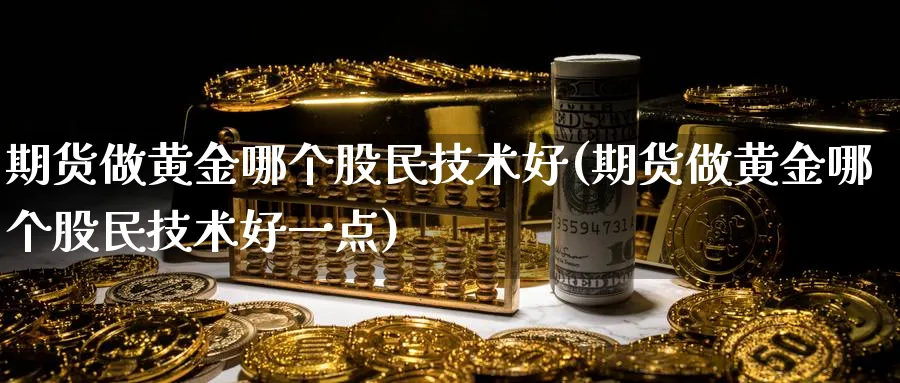 期货做黄金哪个股民技术好(期货做黄金哪个股民技术好一点)_财金百科_第1张_青花期货直播间 期货做黄金哪个股民技术好(期货做黄金哪个股民技术好一点)_https://qh.ynbygsw.com_财金百科_第1张