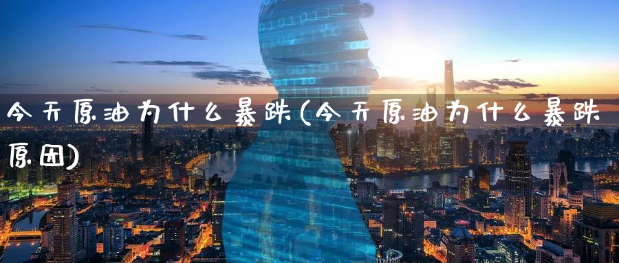 今天原油为什么暴跌(今天原油为什么暴跌原因)_https://qh.ynbygsw.com_财金知识_第1张