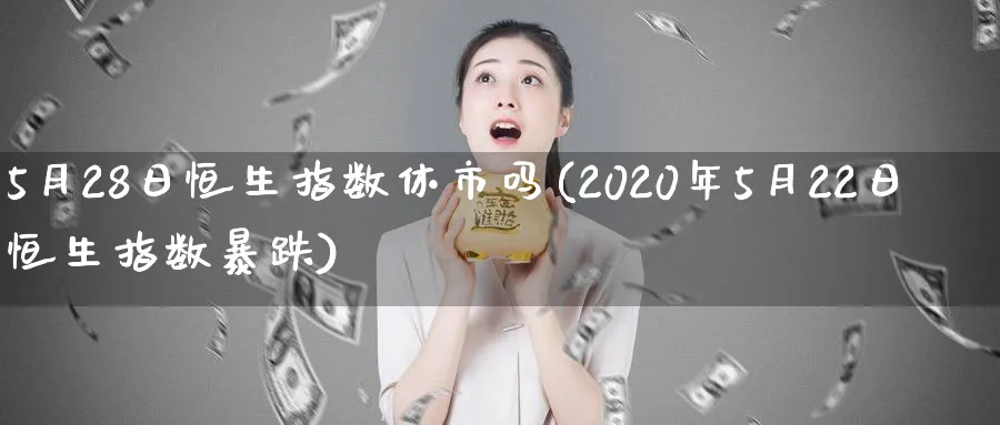 5月28日恒生指数休市吗(2020年5月22日恒生指数暴跌)_https://qh.ynbygsw.com_财金知识_第1张