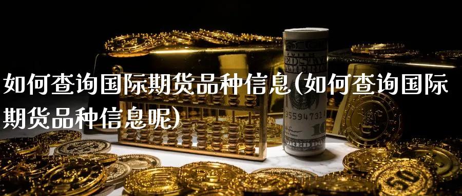 如何查询国际期货品种信息(如何查询国际期货品种信息呢)_期货交易_第1张_青花期货直播间 如何查询国际期货品种信息(如何查询国际期货品种信息呢)_https://qh.ynbygsw.com_期货交易_第1张