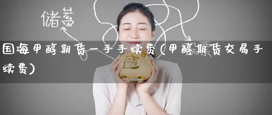 国海甲醇期货一手手续费(甲醇期货交易手续费)_期货交易_第1张_青花期货直播间 国海甲醇期货一手手续费(甲醇期货交易手续费)_https://qh.ynbygsw.com_期货交易_第1张