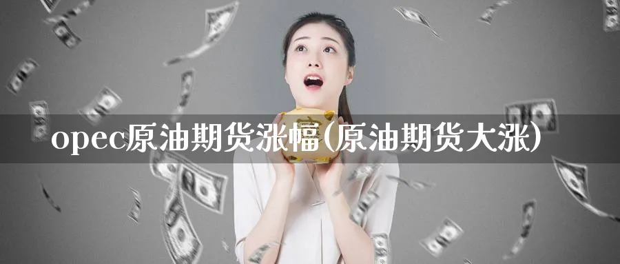opec原油期货涨幅(原油期货大涨)_国际期货_第1张_青花期货直播间 opec原油期货涨幅(原油期货大涨)_https://qh.ynbygsw.com_国际期货_第1张