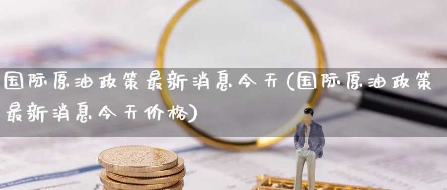 国际原油政策最新消息今天(国际原油政策最新消息今天价格)_国际期货_第1张_青花期货直播间 国际原油政策最新消息今天(国际原油政策最新消息今天价格)_https://qh.ynbygsw.com_国际期货_第1张