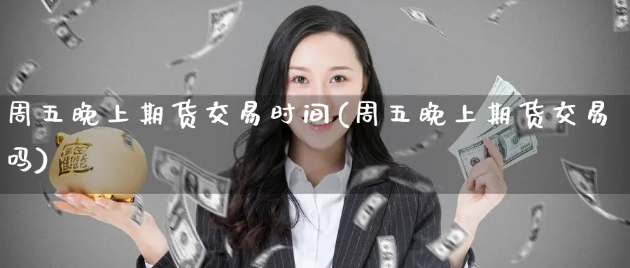 周五晚上期货交易时间(周五晚上期货交易吗)_期货直播_第1张_青花期货直播间 周五晚上期货交易时间(周五晚上期货交易吗)_https://qh.ynbygsw.com_期货直播_第1张