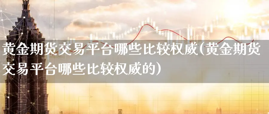 黄金期货交易平台哪些比较权威(黄金期货交易平台哪些比较权威的)_国际期货_第1张_青花期货直播间 黄金期货交易平台哪些比较权威(黄金期货交易平台哪些比较权威的)_https://qh.ynbygsw.com_国际期货_第1张