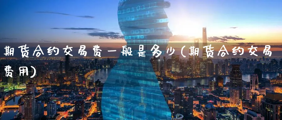 期货合约交易费一般是多少(期货合约交易费用)_财金百科_第1张_青花期货直播间 期货合约交易费一般是多少(期货合约交易费用)_https://qh.ynbygsw.com_财金百科_第1张