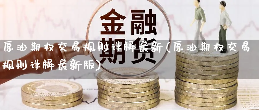 原油期权交易规则详解最新(原油期权交易规则详解最新版)_期货喊单_第1张_青花期货直播间 原油期权交易规则详解最新(原油期权交易规则详解最新版)_https://qh.ynbygsw.com_期货喊单_第1张