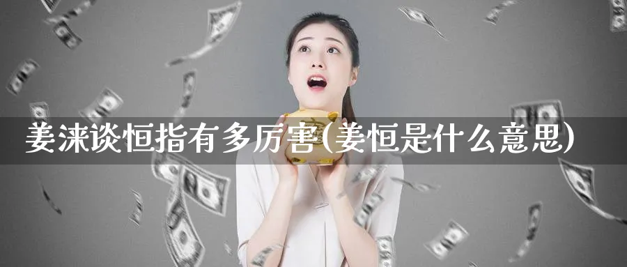 姜涞谈恒指有多厉害(姜恒是什么意思)_期货交易_第1张_青花期货直播间 姜涞谈恒指有多厉害(姜恒是什么意思)_https://qh.ynbygsw.com_期货交易_第1张
