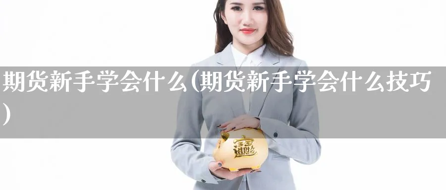 期货新手学会什么(期货新手学会什么技巧)_国际期货_第1张_青花期货直播间 期货新手学会什么(期货新手学会什么技巧)_https://qh.ynbygsw.com_国际期货_第1张