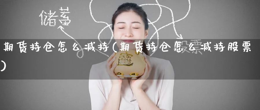 期货持仓怎么减持(期货持仓怎么减持股票)_财金知识_第1张_青花期货直播间 期货持仓怎么减持(期货持仓怎么减持股票)_https://qh.ynbygsw.com_财金知识_第1张