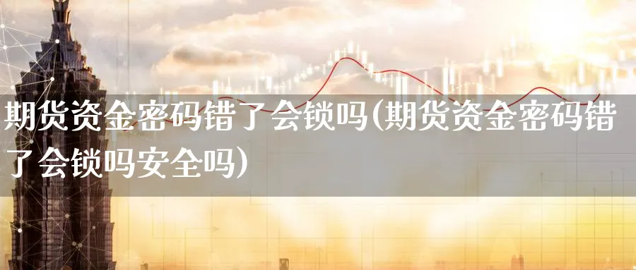 期货资金密码错了会锁吗(期货资金密码错了会锁吗安全吗)_期货交易_第1张_青花期货直播间 期货资金密码错了会锁吗(期货资金密码错了会锁吗安全吗)_https://qh.ynbygsw.com_期货交易_第1张