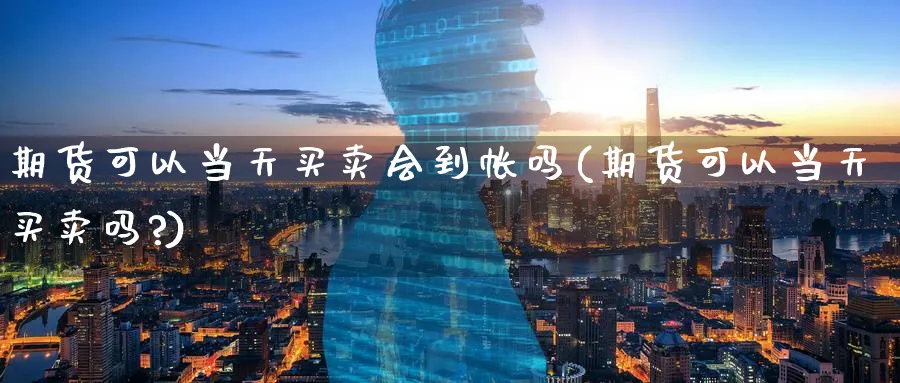期货可以当天买卖会到帐吗(期货可以当天买卖吗?)_期货直播_第1张_青花期货直播间 期货可以当天买卖会到帐吗(期货可以当天买卖吗?)_https://qh.ynbygsw.com_期货直播_第1张