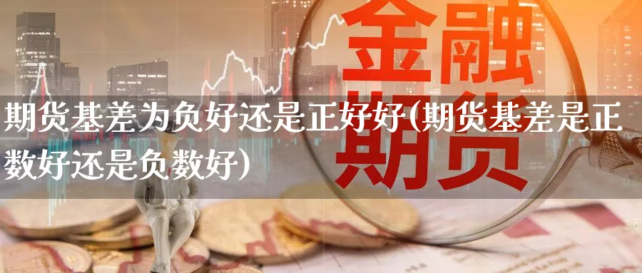 期货基差为负好还是正好好(期货基差是正数好还是负数好)_期货直播_第1张_青花期货直播间 期货基差为负好还是正好好(期货基差是正数好还是负数好)_https://qh.ynbygsw.com_期货直播_第1张