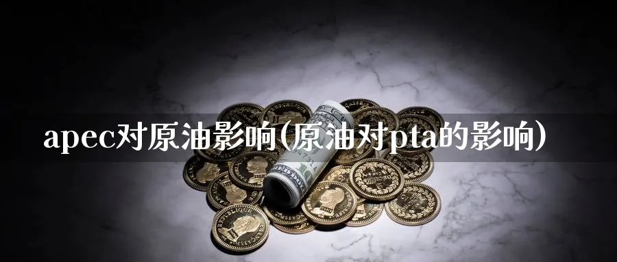 apec对原油影响(原油对pta的影响)_期货喊单_第1张_青花期货直播间 apec对原油影响(原油对pta的影响)_https://qh.ynbygsw.com_期货喊单_第1张