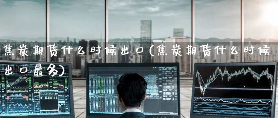 焦炭期货什么时候出口(焦炭期货什么时候出口最多)_期货直播_第1张_青花期货直播间 焦炭期货什么时候出口(焦炭期货什么时候出口最多)_https://qh.ynbygsw.com_期货直播_第1张
