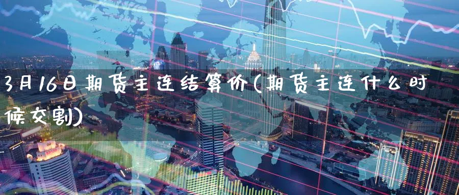 3月16日期货主连结算价(期货主连什么时候交割)_财金知识_第1张_青花期货直播间 3月16日期货主连结算价(期货主连什么时候交割)_https://qh.ynbygsw.com_财金知识_第1张