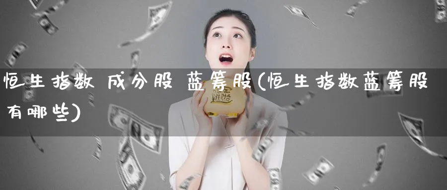 恒生指数 成分股 蓝筹股(恒生指数蓝筹股有哪些)_期货喊单_第1张_青花期货直播间 恒生指数 成分股 蓝筹股(恒生指数蓝筹股有哪些)_https://qh.ynbygsw.com_期货喊单_第1张