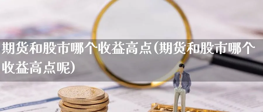 期货和股市哪个收益高点(期货和股市哪个收益高点呢)_国际期货_第1张_青花期货直播间 期货和股市哪个收益高点(期货和股市哪个收益高点呢)_https://qh.ynbygsw.com_国际期货_第1张