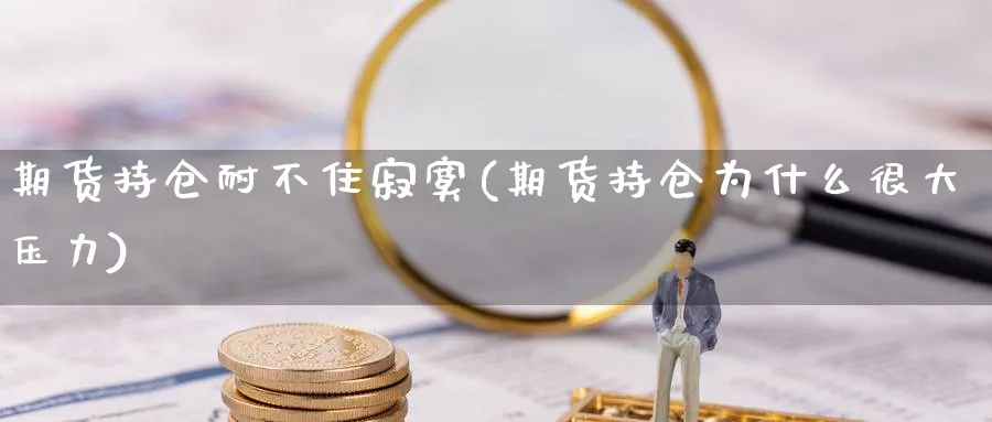 期货持仓耐不住寂寞(期货持仓为什么很大压力)_期货喊单_第1张_青花期货直播间 期货持仓耐不住寂寞(期货持仓为什么很大压力)_https://qh.ynbygsw.com_期货喊单_第1张