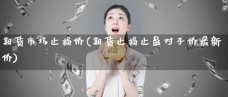 期货市场止损价(期货止损止盈对手价最新价)_期货交易_第1张_青花期货直播间 期货市场止损价(期货止损止盈对手价最新价)_https://qh.ynbygsw.com_期货交易_第1张