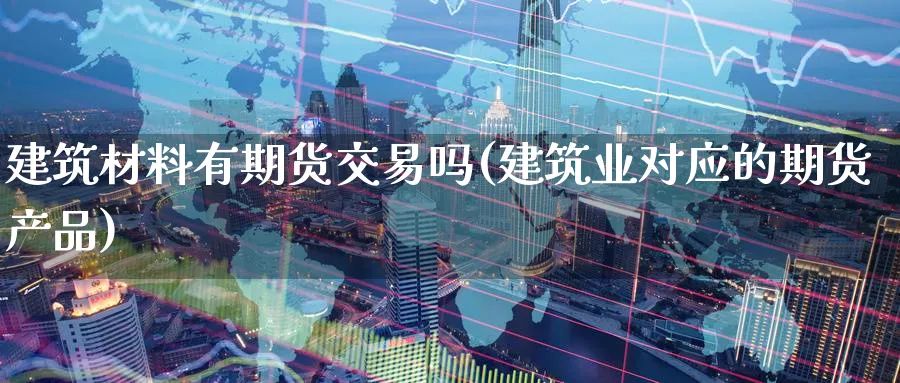 建筑材料有期货交易吗(建筑业对应的期货产品)_国际期货_第1张_青花期货直播间 建筑材料有期货交易吗(建筑业对应的期货产品)_https://qh.ynbygsw.com_国际期货_第1张