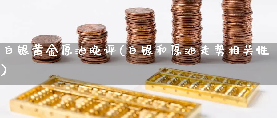 白银黄金原油晚评(白银和原油走势相关性)_财金知识_第1张_青花期货直播间 白银黄金原油晚评(白银和原油走势相关性)_https://qh.ynbygsw.com_财金知识_第1张