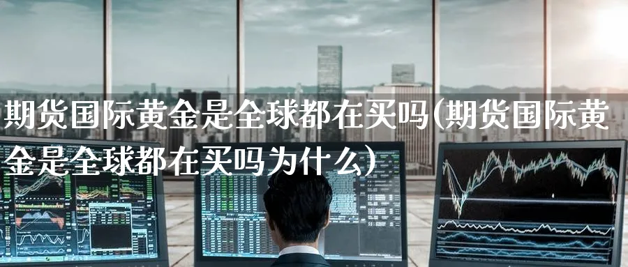期货国际黄金是全球都在买吗(期货国际黄金是全球都在买吗为什么)_期货直播_第1张_青花期货直播间 期货国际黄金是全球都在买吗(期货国际黄金是全球都在买吗为什么)_https://qh.ynbygsw.com_期货直播_第1张