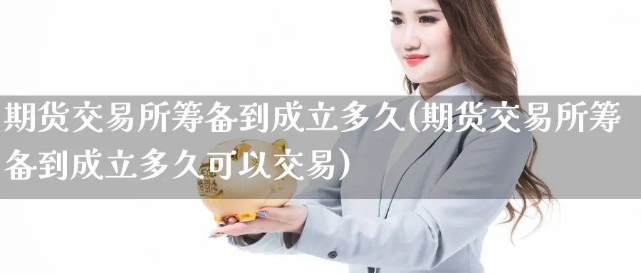 期货交易所筹备到成立多久(期货交易所筹备到成立多久可以交易)_期货直播_第1张_青花期货直播间 期货交易所筹备到成立多久(期货交易所筹备到成立多久可以交易)_https://qh.ynbygsw.com_期货直播_第1张