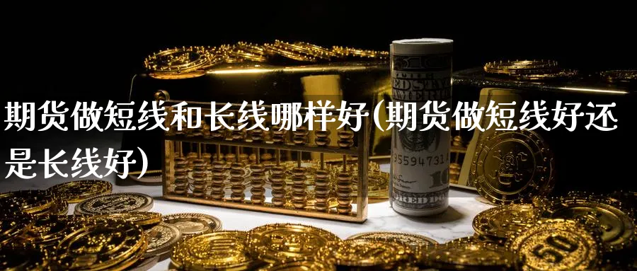 期货做短线和长线哪样好(期货做短线好还是长线好)_财金百科_第1张_青花期货直播间 期货做短线和长线哪样好(期货做短线好还是长线好)_https://qh.ynbygsw.com_财金百科_第1张