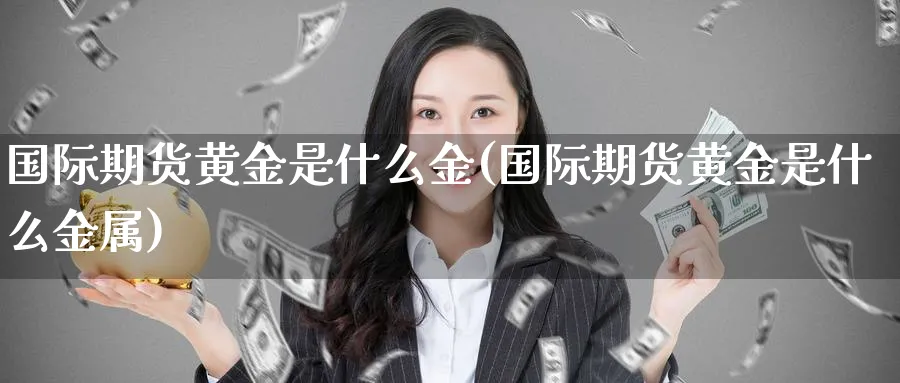 国际期货黄金是什么金(国际期货黄金是什么金属)_期货直播_第1张_青花期货直播间 国际期货黄金是什么金(国际期货黄金是什么金属)_https://qh.ynbygsw.com_期货直播_第1张