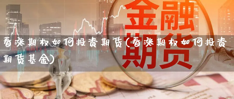 看涨期权如何投资期货(看涨期权如何投资期货基金)_期货喊单_第1张_青花期货直播间 看涨期权如何投资期货(看涨期权如何投资期货基金)_https://qh.ynbygsw.com_期货喊单_第1张