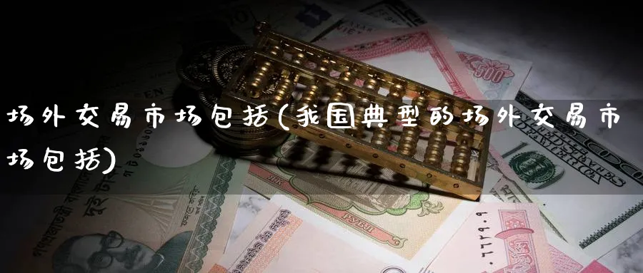 场外交易市场包括(我国典型的场外交易市场包括)_期货喊单_第1张_青花期货直播间 场外交易市场包括(我国典型的场外交易市场包括)_https://qh.ynbygsw.com_期货喊单_第1张