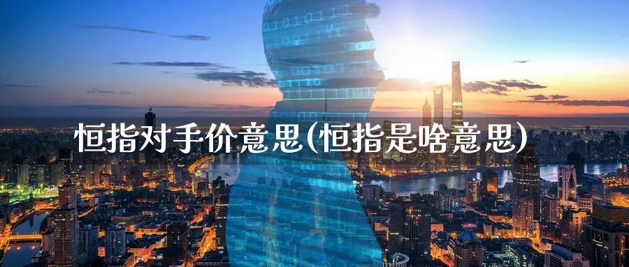 恒指对手价意思(恒指是啥意思)_期货交易_第1张_青花期货直播间 恒指对手价意思(恒指是啥意思)_https://qh.ynbygsw.com_期货交易_第1张