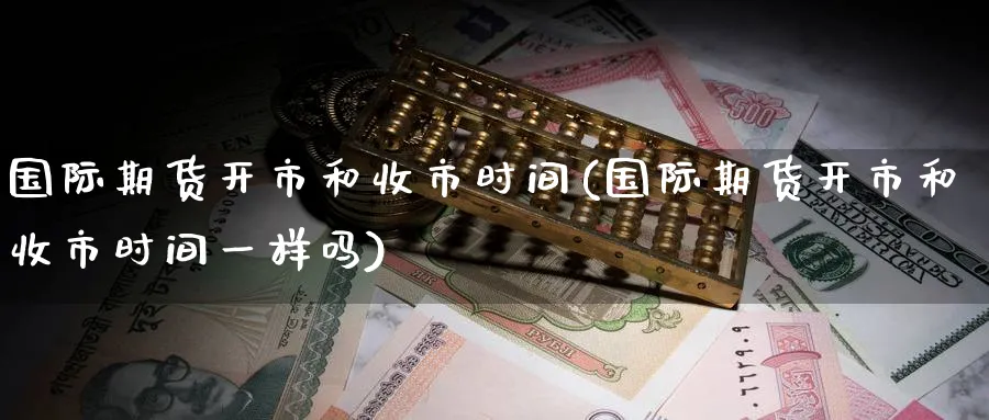 国际期货开市和收市时间(国际期货开市和收市时间一样吗)_期货喊单_第1张_青花期货直播间 国际期货开市和收市时间(国际期货开市和收市时间一样吗)_https://qh.ynbygsw.com_期货喊单_第1张