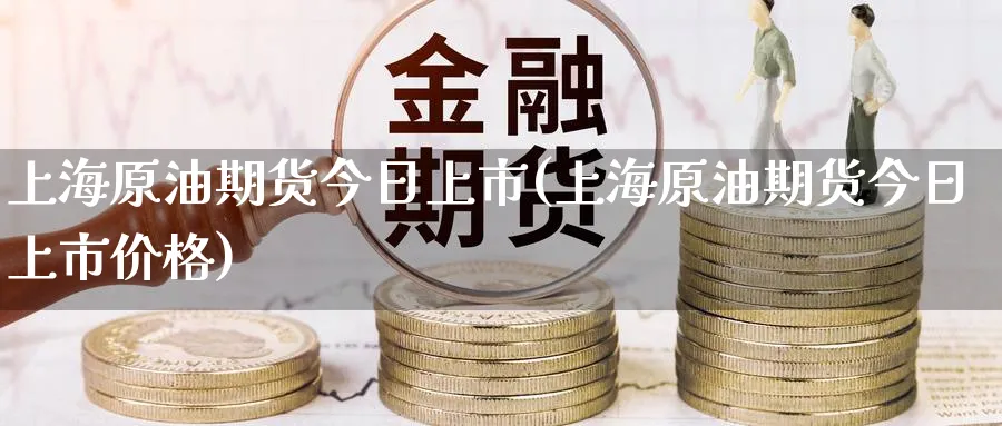 上海原油期货今日上市(上海原油期货今日上市价格)_国际期货_第1张_青花期货直播间 上海原油期货今日上市(上海原油期货今日上市价格)_https://qh.ynbygsw.com_国际期货_第1张