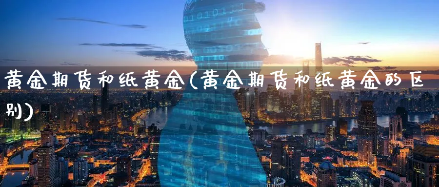 黄金期货和纸黄金(黄金期货和纸黄金的区别)_财金知识_第1张_青花期货直播间 黄金期货和纸黄金(黄金期货和纸黄金的区别)_https://qh.ynbygsw.com_财金知识_第1张