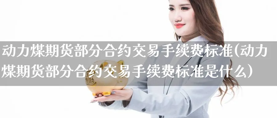 动力煤期货部分合约交易手续费标准(动力煤期货部分合约交易手续费标准是什么)_国际期货_第1张_青花期货直播间 动力煤期货部分合约交易手续费标准(动力煤期货部分合约交易手续费标准是什么)_https://qh.ynbygsw.com_国际期货_第1张