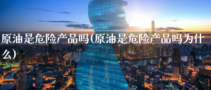 原油是危险产品吗(原油是危险产品吗为什么)_财金知识_第1张_青花期货直播间 原油是危险产品吗(原油是危险产品吗为什么)_https://qh.ynbygsw.com_财金知识_第1张