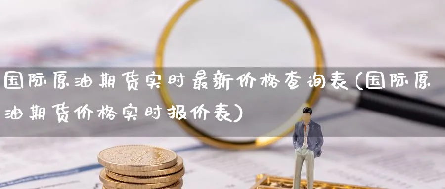 国际原油期货实时最新价格查询表(国际原油期货价格实时报价表)_期货喊单_第1张_青花期货直播间 国际原油期货实时最新价格查询表(国际原油期货价格实时报价表)_https://qh.ynbygsw.com_期货喊单_第1张