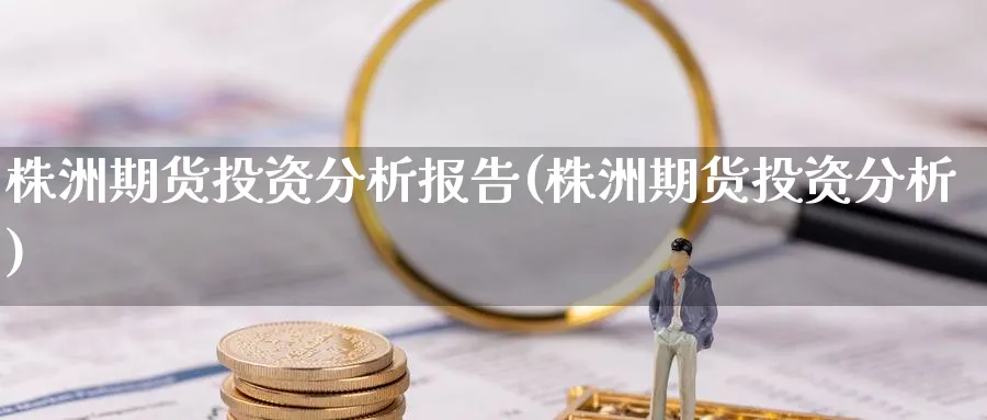 株洲期货投资分析报告(株洲期货投资分析)_国际期货_第1张_青花期货直播间 株洲期货投资分析报告(株洲期货投资分析)_https://qh.ynbygsw.com_国际期货_第1张