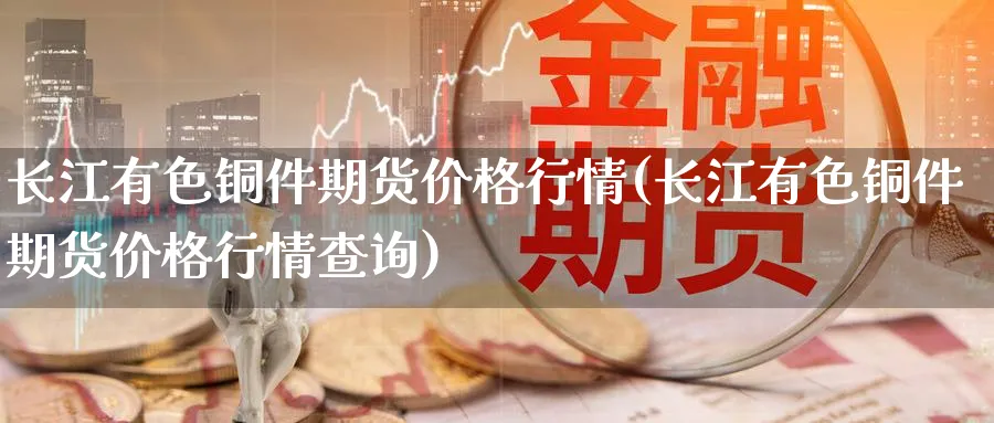 长江有色铜件期货价格行情(长江有色铜件期货价格行情查询)_期货喊单_第1张_青花期货直播间 长江有色铜件期货价格行情(长江有色铜件期货价格行情查询)_https://qh.ynbygsw.com_期货喊单_第1张