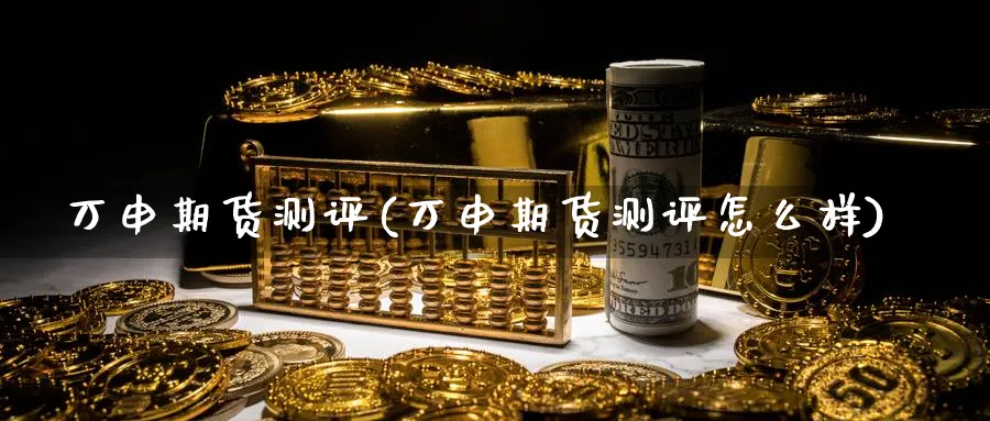 万申期货测评(万申期货测评怎么样)_财金知识_第1张_青花期货直播间 万申期货测评(万申期货测评怎么样)_https://qh.ynbygsw.com_财金知识_第1张