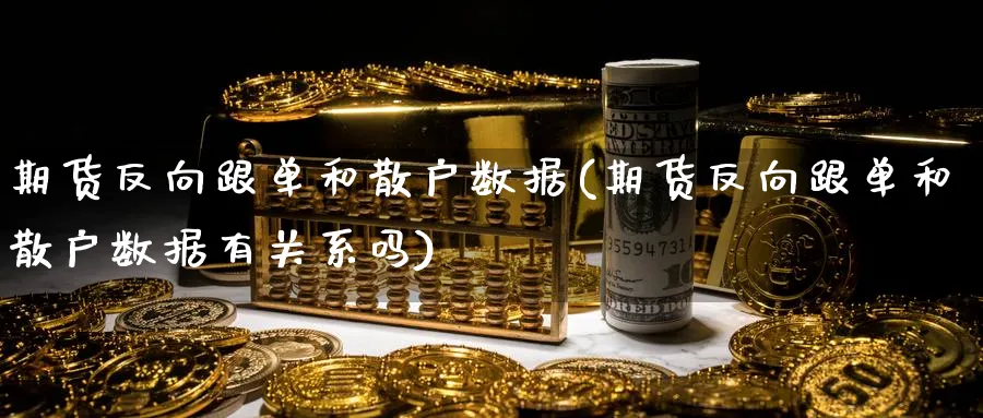 期货反向跟单和散户数据(期货反向跟单和散户数据有关系吗)_财金知识_第1张_青花期货直播间 期货反向跟单和散户数据(期货反向跟单和散户数据有关系吗)_https://qh.ynbygsw.com_财金知识_第1张