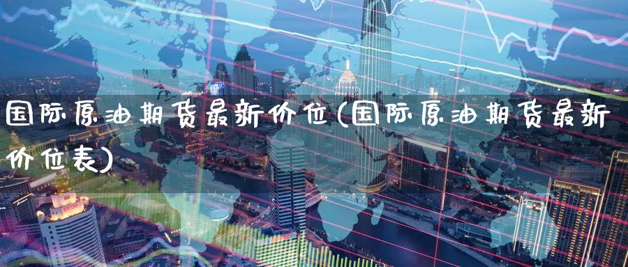 国际原油期货最新价位(国际原油期货最新价位表)_https://qh.ynbygsw.com_期货直播_第1张