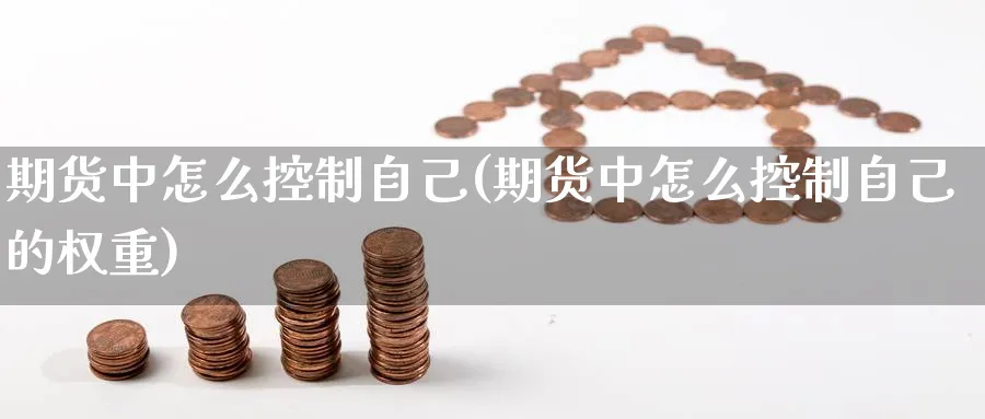 期货中怎么控制自己(期货中怎么控制自己的权重)_财金知识_第1张_青花期货直播间 期货中怎么控制自己(期货中怎么控制自己的权重)_https://qh.ynbygsw.com_财金知识_第1张